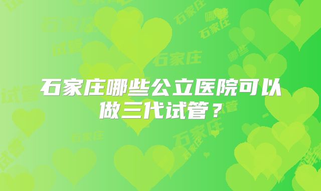 石家庄哪些公立医院可以做三代试管?