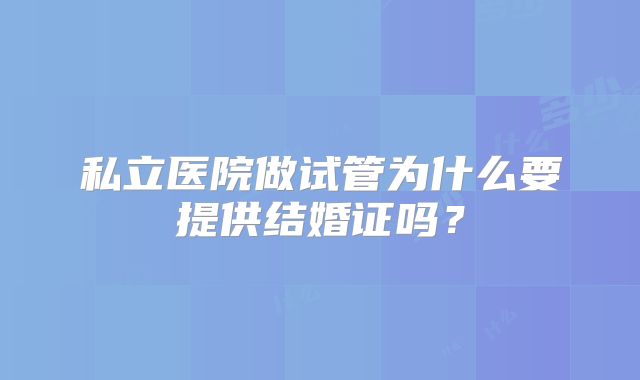 私立医院做试管为什么要提供结婚证吗？