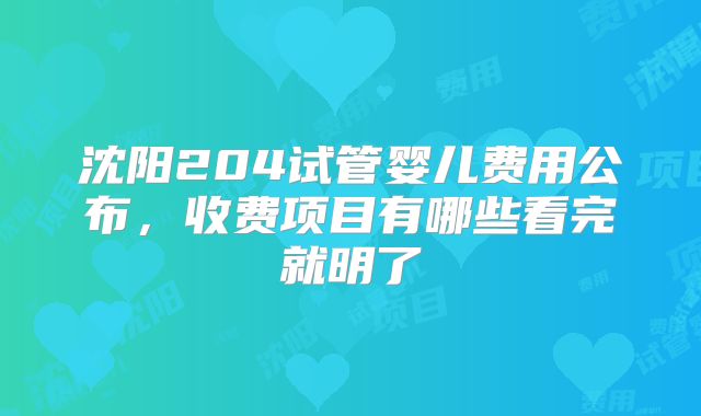 沈阳204试管婴儿费用公布，收费项目有哪些看完就明了