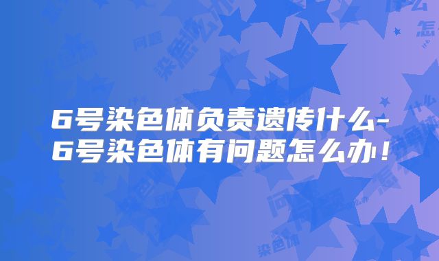 6号染色体负责遗传什么-6号染色体有问题怎么办!