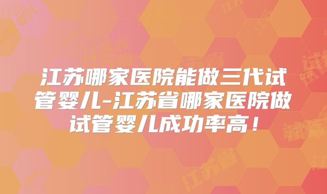 江苏哪家医院能做三代试管婴儿-江苏省哪家医院做试管婴儿成功率高！