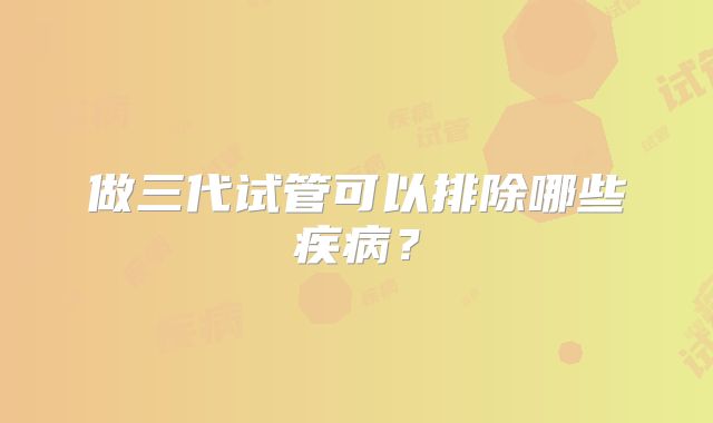 做三代试管可以排除哪些疾病?