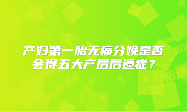 产妇第一胎无痛分娩是否会得五大产后后遗症?