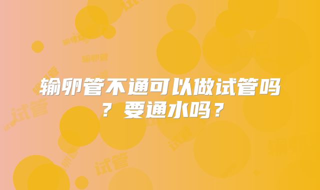 输卵管不通可以做试管吗?要通水吗?
