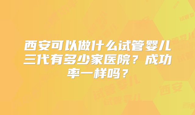 西安可以做什么试管婴儿三代有多少家医院？成功率一样吗？