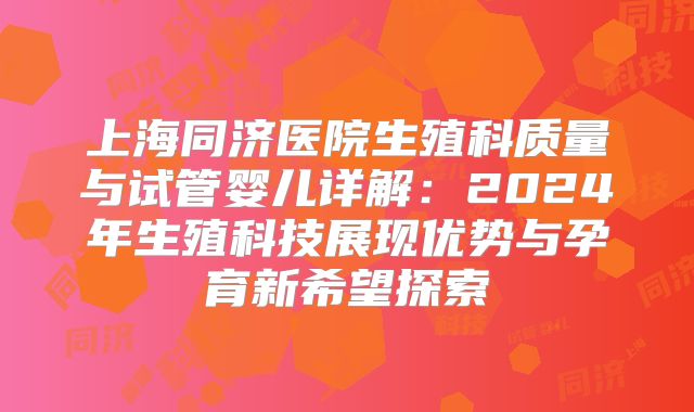 上海同济医院生殖科质量与试管婴儿详解：2024年生殖科技展现优势与孕育新希望探索