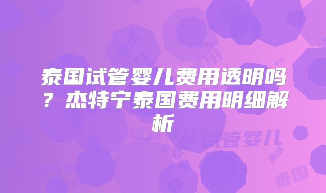 泰国试管婴儿费用透明吗？杰特宁泰国费用明细解析