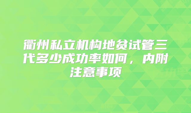 衢州私立机构地贫试管三代多少成功率如何，内附注意事项
