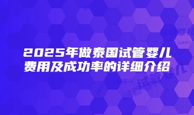 2025年做泰国试管婴儿费用及成功率的详细介绍