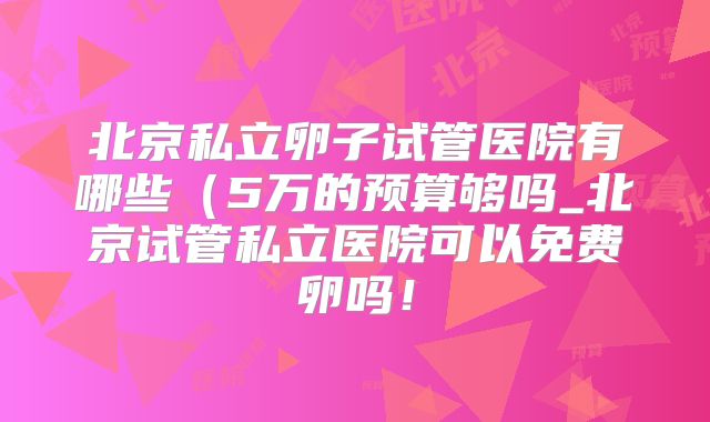 北京私立卵子试管医院有哪些(5万的预算够吗_北京试管私立医院可以免费卵吗!