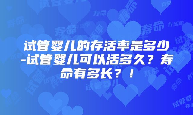 试管婴儿的存活率是多少-试管婴儿可以活多久?寿命有多长?!