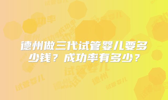 德州做三代试管婴儿要多少钱？成功率有多少？
