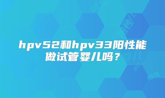 hpv52和hpv33阳性能做试管婴儿吗?