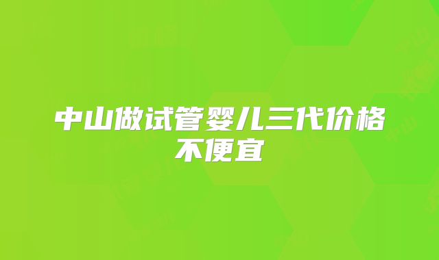 中山做试管婴儿三代价格不便宜