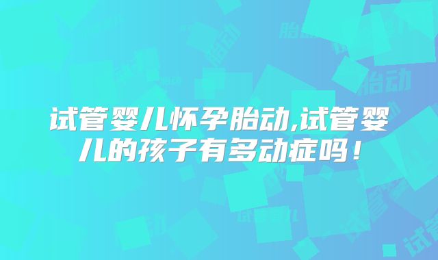 试管婴儿怀孕胎动,试管婴儿的孩子有多动症吗！