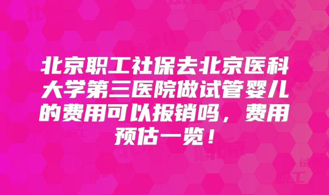 北京职工社保去北京医科大学第三医院做试管婴儿的费用可以报销吗,费用预估一览!