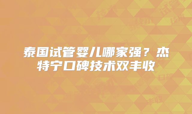 泰国试管婴儿哪家强?杰特宁口碑技术双丰收