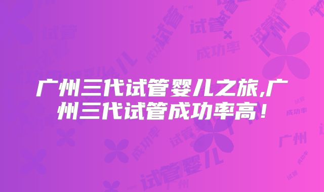 广州三代试管婴儿之旅,广州三代试管成功率高！