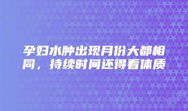 孕妇水肿出现月份大都相同，持续时间还得看体质