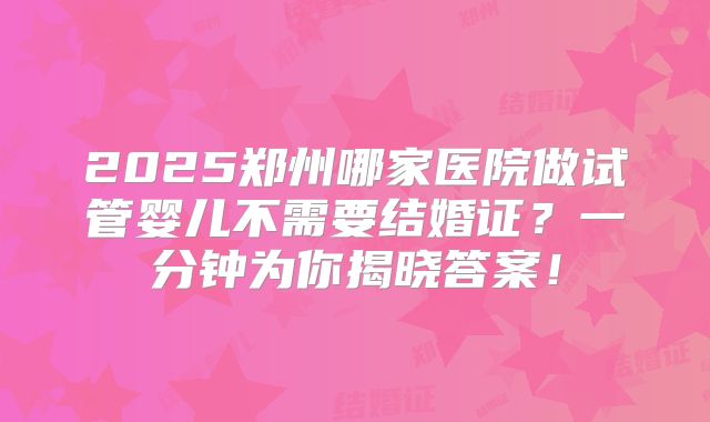 2025郑州哪家医院做试管婴儿不需要结婚证？一分钟为你揭晓答案！