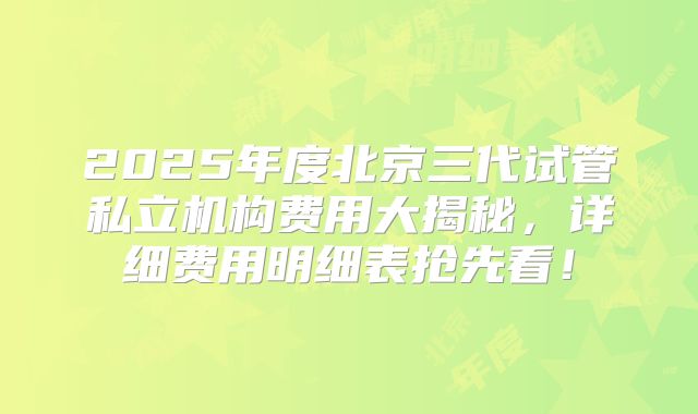 2025年度北京三代试管私立机构费用大揭秘，详细费用明细表抢先看！