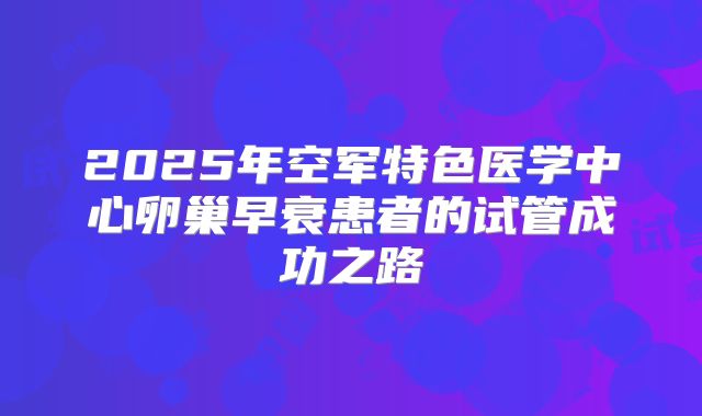 2025年空军特色医学中心卵巢早衰患者的试管成功之路