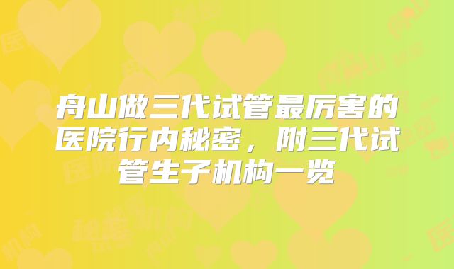 舟山做三代试管最厉害的医院行内秘密，附三代试管生子机构一览