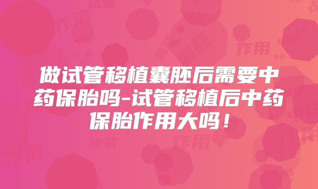 做试管移植囊胚后需要中药保胎吗-试管移植后中药保胎作用大吗!
