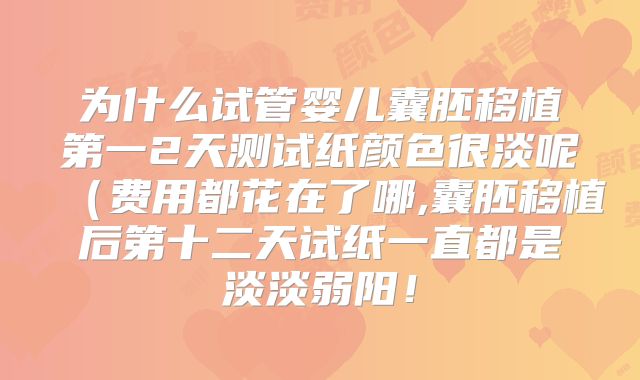 为什么试管婴儿囊胚移植第一2天测试纸颜色很淡呢（费用都花在了哪,囊胚移植后第十二天试纸一直都是淡淡弱阳！