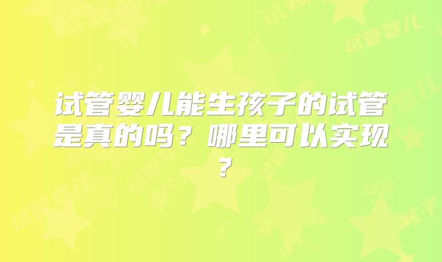 试管婴儿能生孩子的试管是真的吗？哪里可以实现？