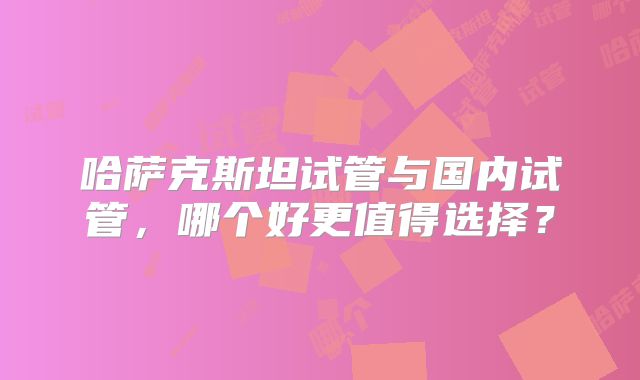 哈萨克斯坦试管与国内试管，哪个好更值得选择？