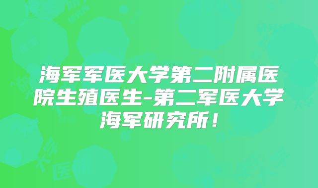海军军医大学第二附属医院生殖医生-第二军医大学海军研究所！
