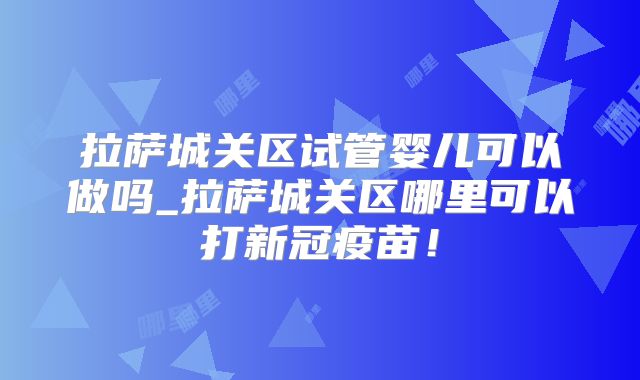 拉萨城关区试管婴儿可以做吗_拉萨城关区哪里可以打新冠疫苗！