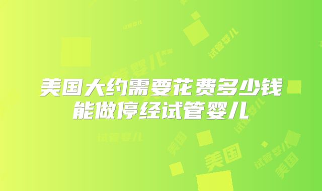 美国大约需要花费多少钱能做停经试管婴儿
