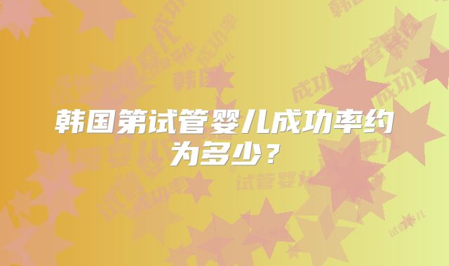 韩国第试管婴儿成功率约为多少？