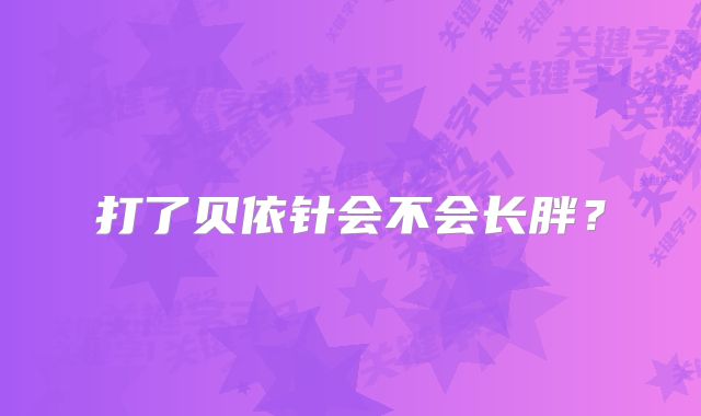 打了贝依针会不会长胖？