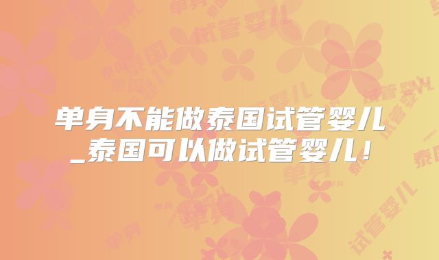 单身不能做泰国试管婴儿_泰国可以做试管婴儿!