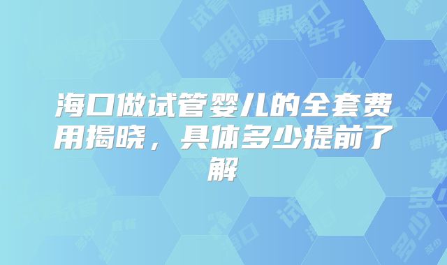 海口做试管婴儿的全套费用揭晓,具体多少提前了解
