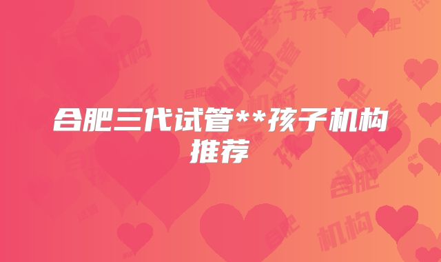 合肥三代试管**孩子机构推荐
