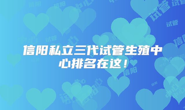 信阳私立三代试管生殖中心排名在这！