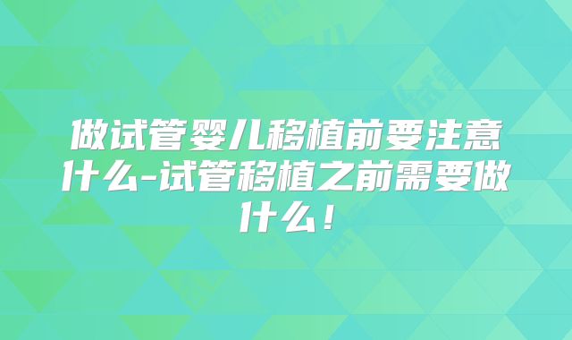 做试管婴儿移植前要注意什么-试管移植之前需要做什么!