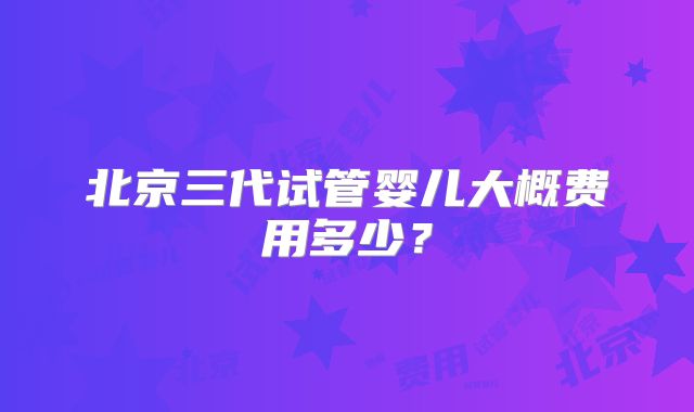 北京三代试管婴儿大概费用多少？