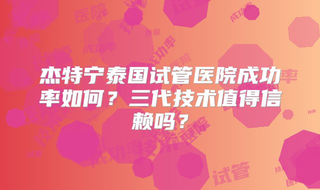 杰特宁泰国试管医院成功率如何?三代技术值得信赖吗?
