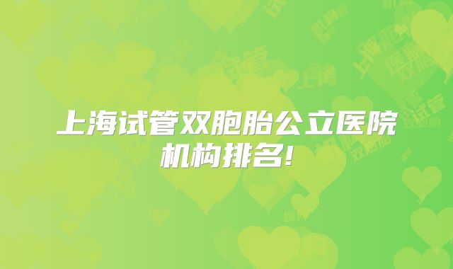 上海试管双胞胎公立医院机构排名!