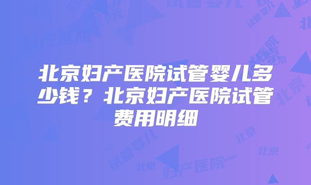 北京妇产医院试管婴儿多少钱？北京妇产医院试管费用明细