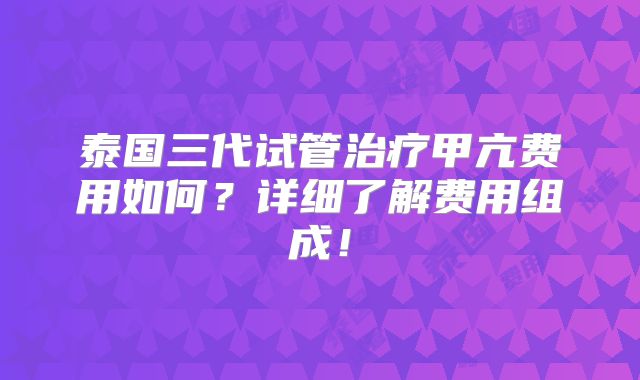 泰国三代试管治疗甲亢费用如何?详细了解费用组成!