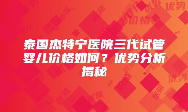 泰国杰特宁医院三代试管婴儿价格如何?优势分析揭秘