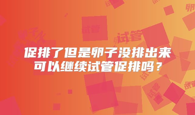 促排了但是卵子没排出来可以继续试管促排吗?