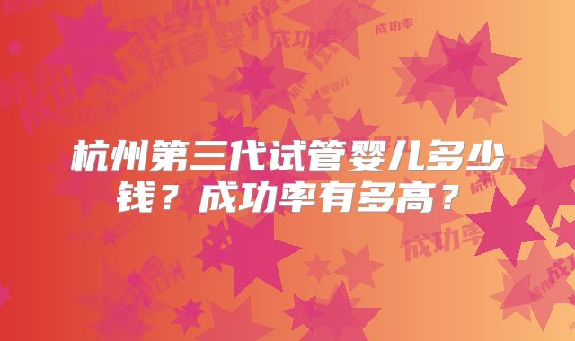 杭州第三代试管婴儿多少钱？成功率有多高？