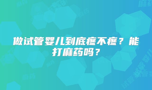 做试管婴儿到底疼不疼？能打麻药吗？